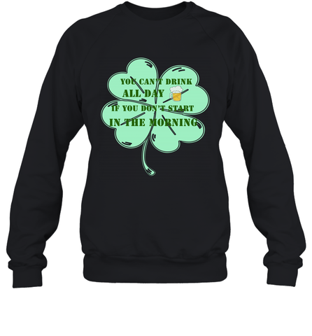 You can't drink all day if you don't start in the morning Funny St Patricks day Shirt Crewneck Sweatshirt Crewneck Sweatshirt / Black / S Crewneck Sweatshirt - skytshirtshop