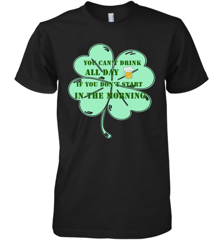 You can't drink all day if you don't start in the morning Funny St Patricks day Shirt Men's Premium T-Shirt Men's Premium T-Shirt / Black / XS Men's Premium T-Shirt - skytshirtshop