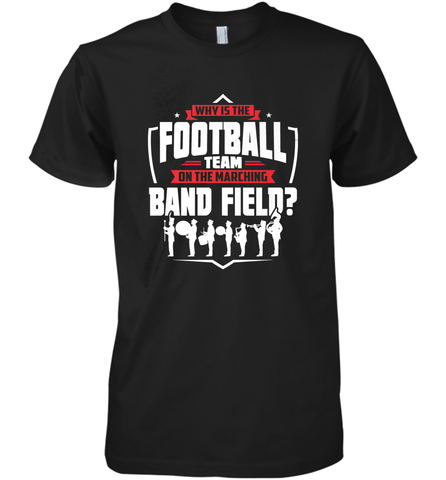 Why Is The Football Team On The Band Field Funny Marching Men's Premium T-Shirt Men's Premium T-Shirt / Black / XS Men's Premium T-Shirt - skytshirtshop